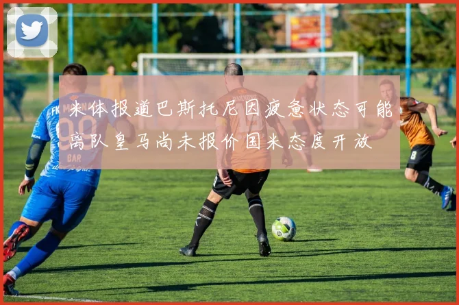 米体报道巴斯托尼因疲惫状态可能离队皇马尚未报价国米态度开放