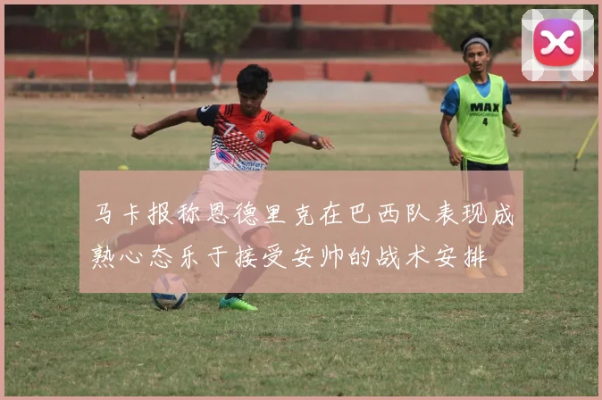 马卡报称恩德里克在巴西队表现成熟心态乐于接受安帅的战术安排