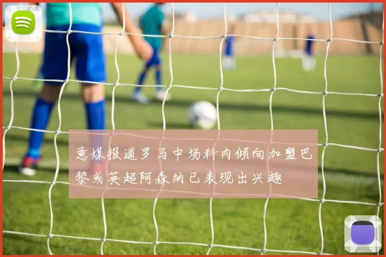 意媒报道罗马中场科内倾向加盟巴黎或英超阿森纳已表现出兴趣