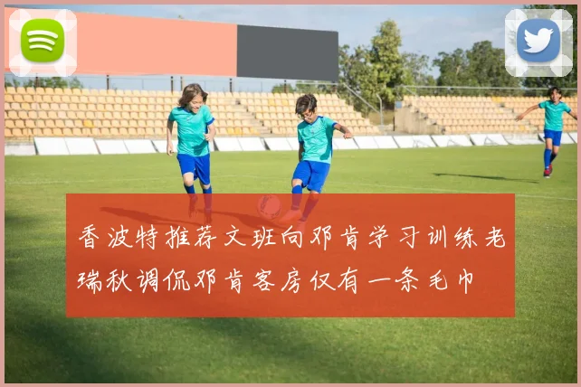 香波特推荐文班向邓肯学习训练老瑞秋调侃邓肯客房仅有一条毛巾