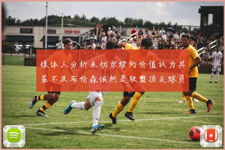媒体人分析米切尔续约价值认为其虽不及布伦森依然是联盟顶尖球员
