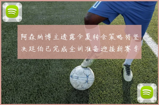阿森纳博主透露今夏转会策略将坚决廷伯已完成全训准备迎接新赛季