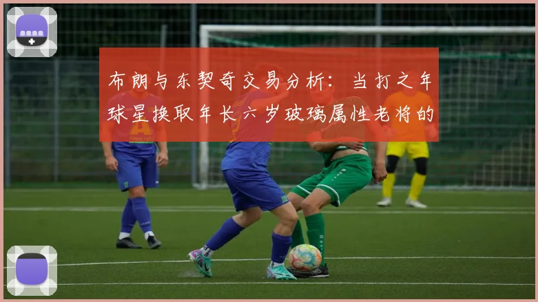 布朗与东契奇交易分析：当打之年球星换取年长六岁玻璃属性老将的利弊探讨
