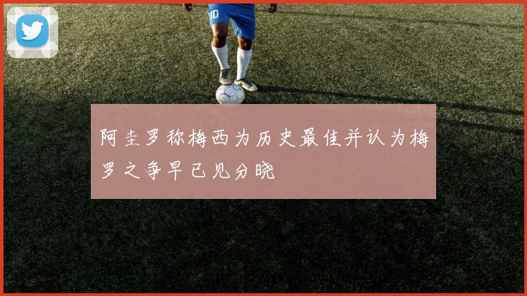 阿圭罗称梅西为历史最佳并认为梅罗之争早已见分晓