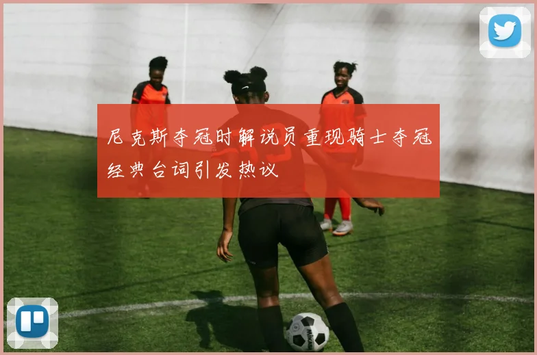 尼克斯夺冠时解说员重现骑士夺冠经典台词引发热议