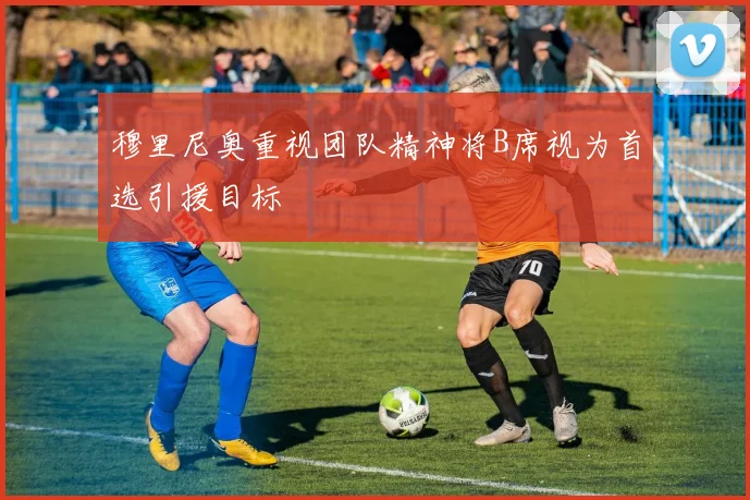 穆里尼奥重视团队精神将B席视为首选引援目标