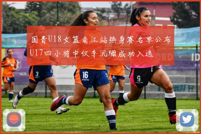 国青U18女篮南江站热身赛名单公布U17四小将中仅李沅珊成功入选