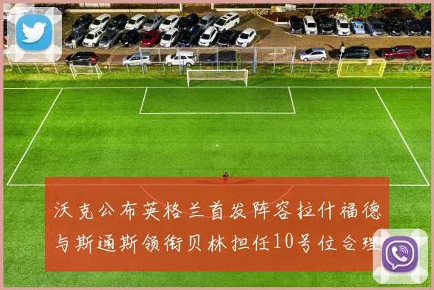 沃克公布英格兰首发阵容拉什福德与斯通斯领衔贝林担任10号位合理性分析
