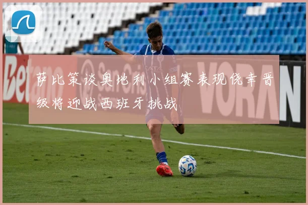 萨比策谈奥地利小组赛表现侥幸晋级将迎战西班牙挑战