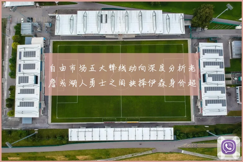 自由市场五大锋线动向深度分析老詹或湖人勇士之间抉择伊森身价超2000万