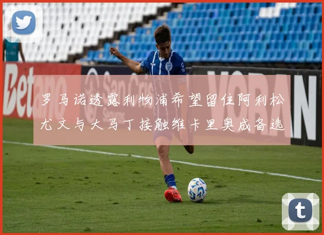 罗马诺透露利物浦希望留住阿利松尤文与大马丁接触维卡里奥成备选