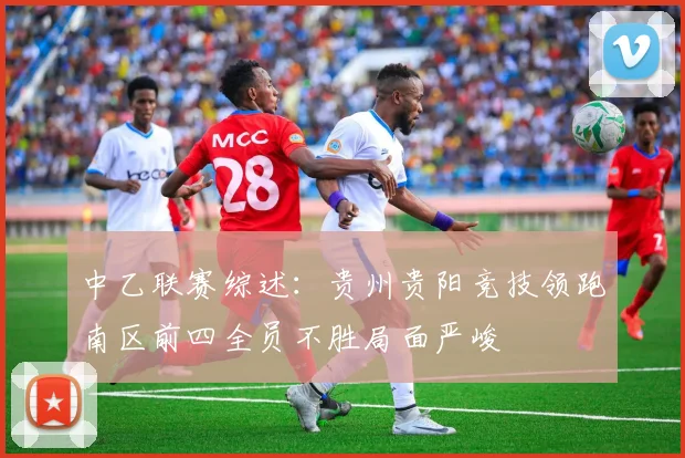 中乙联赛综述：贵州贵阳竞技领跑南区前四全员不胜局面严峻
