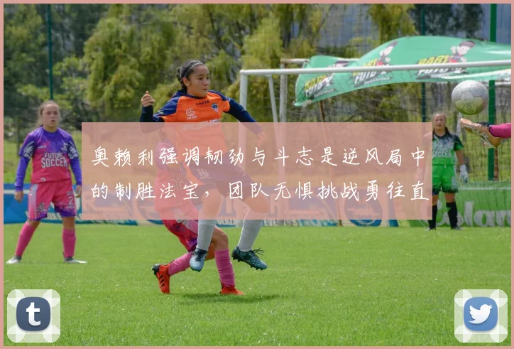 奥赖利强调韧劲与斗志是逆风局中的制胜法宝，团队无惧挑战勇往直前