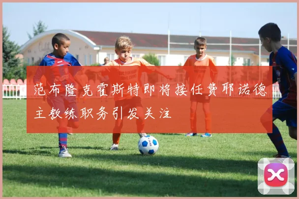 范布隆克霍斯特即将接任费耶诺德主教练职务引发关注