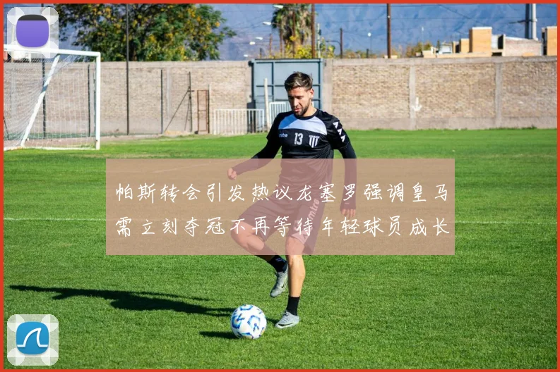 帕斯转会引发热议龙塞罗强调皇马需立刻夺冠不再等待年轻球员成长