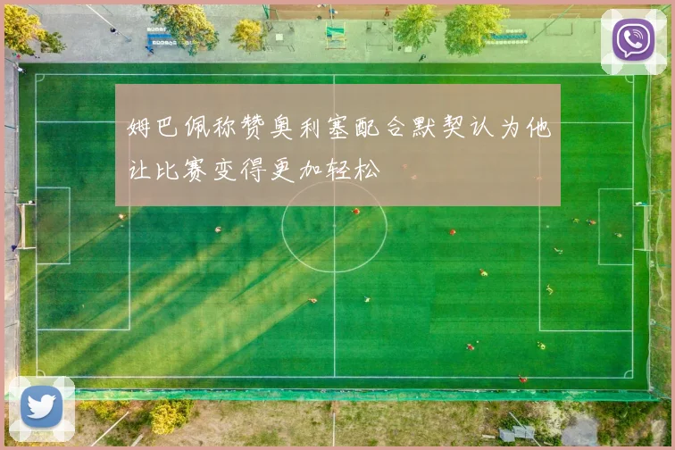 姆巴佩称赞奥利塞配合默契认为他让比赛变得更加轻松