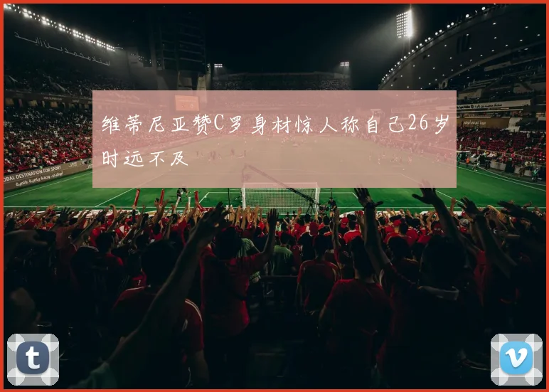 维蒂尼亚赞C罗身材惊人称自己26岁时远不及