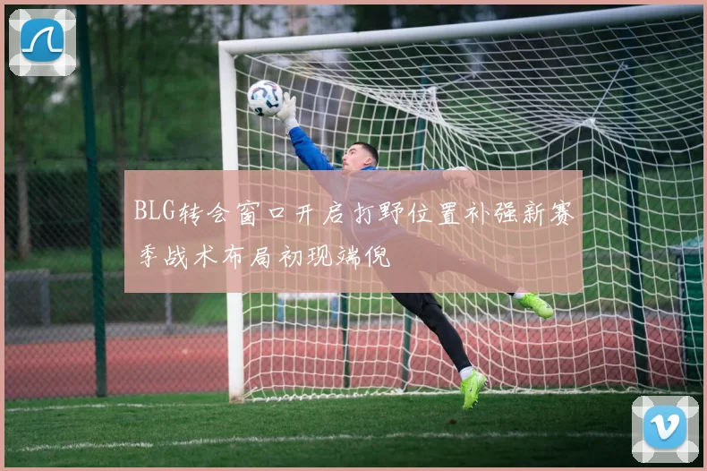 BLG转会窗口开启打野位置补强新赛季战术布局初现端倪