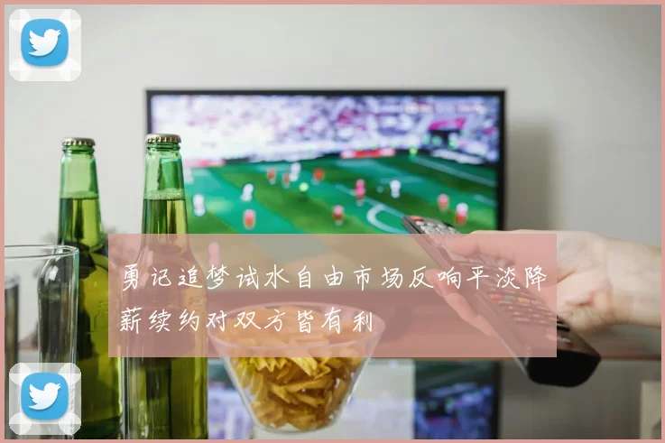 勇记追梦试水自由市场反响平淡降薪续约对双方皆有利
