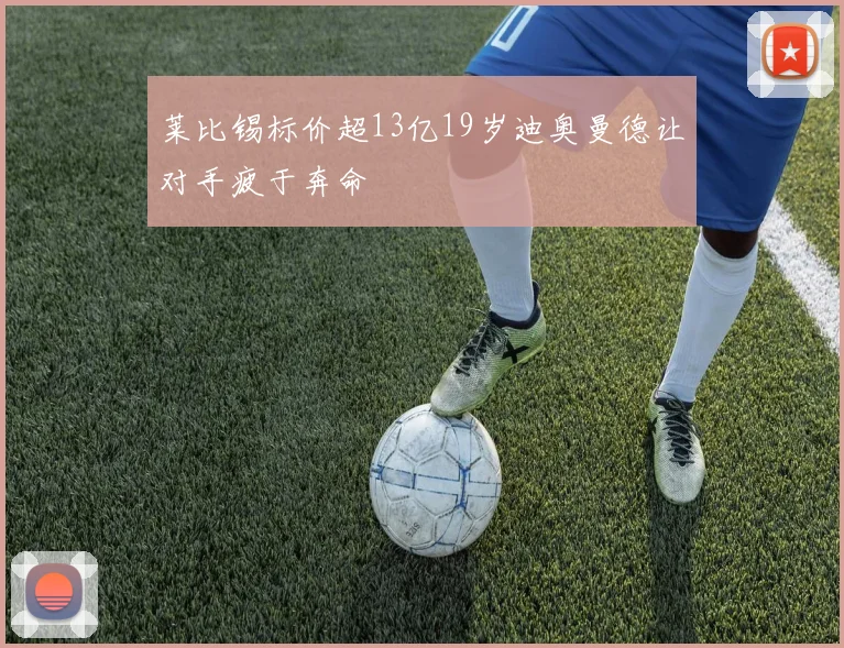 莱比锡标价超13亿19岁迪奥曼德让对手疲于奔命