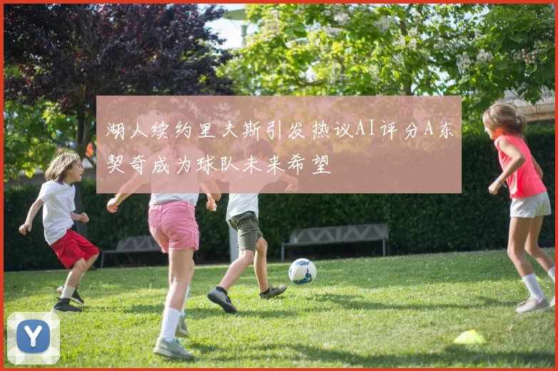 湖人续约里夫斯引发热议AI评分A东契奇成为球队未来希望