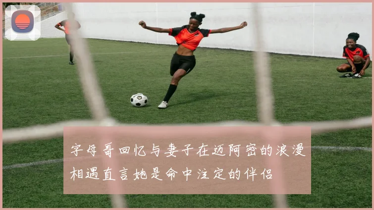字母哥回忆与妻子在迈阿密的浪漫相遇直言她是命中注定的伴侣