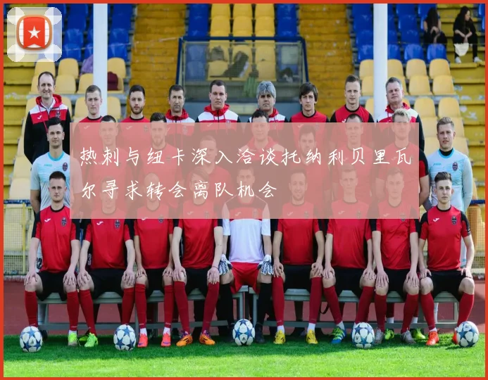 热刺与纽卡深入洽谈托纳利贝里瓦尔寻求转会离队机会