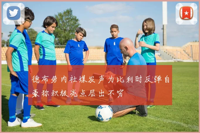 德布劳内社媒发声为比利时反弹自豪称积极亮点层出不穷