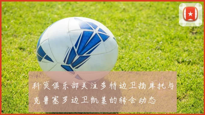 科莫俱乐部关注多特边卫扬库托与克鲁塞罗边卫凯基的转会动态