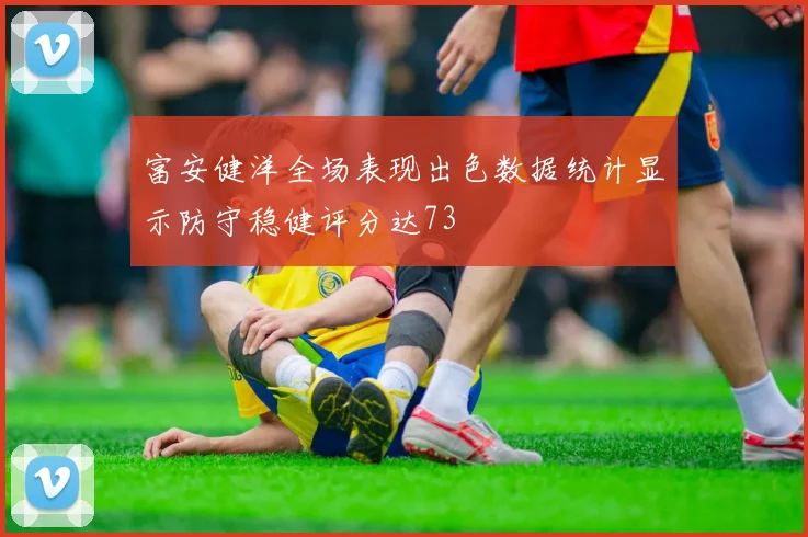 富安健洋全场表现出色数据统计显示防守稳健评分达73